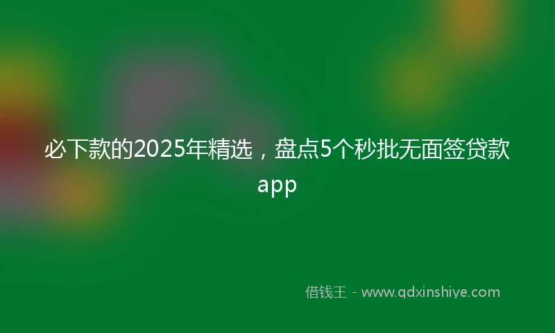 必下款的2025年精选，盘点5个秒批无面签贷款app