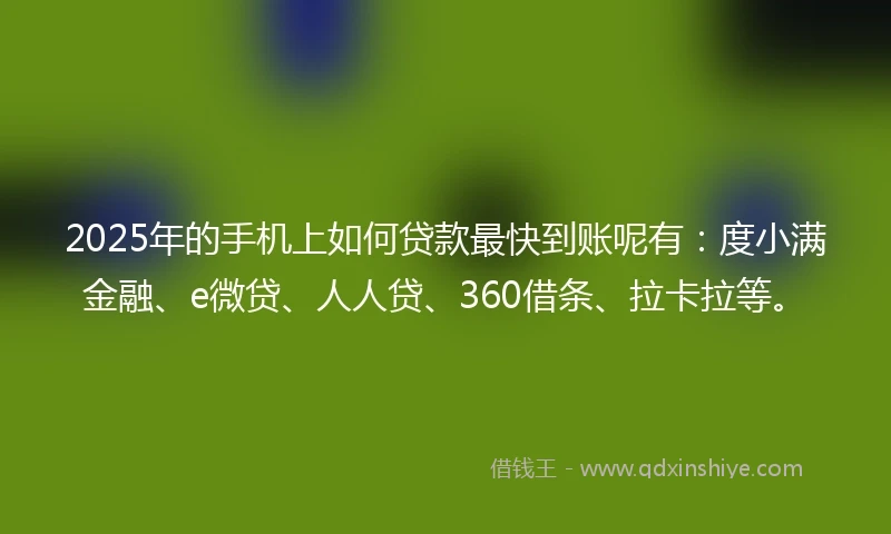 2025年的手机上如何贷款最快到账呢有：度小满金融、e微贷、人人贷、360借条、拉卡拉等。