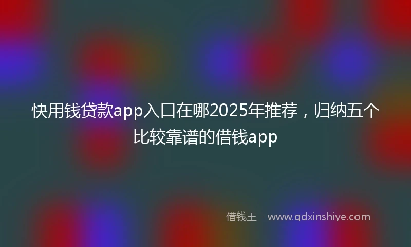 快用钱贷款app入口在哪2025年推荐，归纳五个比较靠谱的借钱app