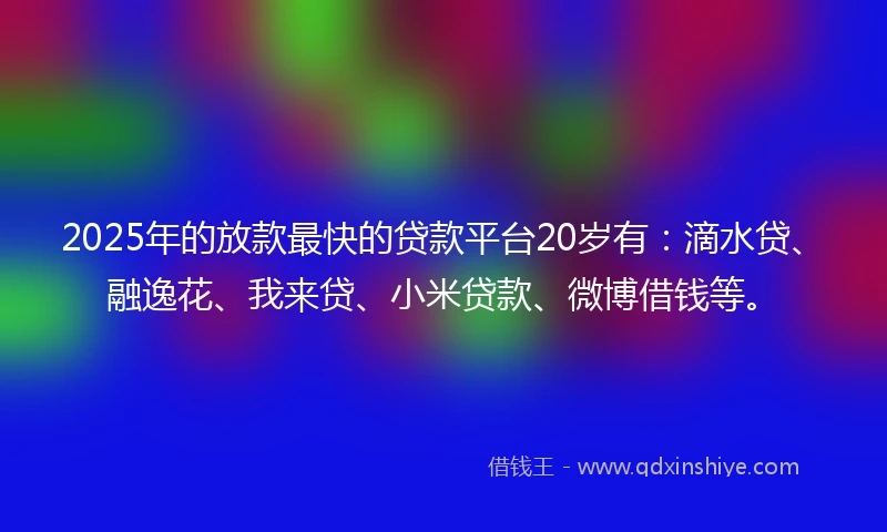 2025年的放款最快的贷款平台20岁有:滴水贷、融逸花、我来贷、小米贷款、微博借钱等。