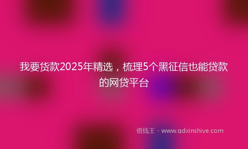 我要货款2025年精选，梳理5个黑征信也能贷款的网贷平台