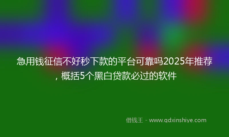 急用钱征信不好秒下款的平台可靠吗2025年推荐，概括5个黑白贷款必过的软件