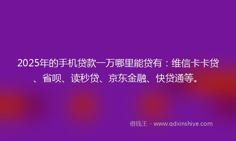 2025年的手机贷款一万哪里能贷有：维信卡卡贷、省呗、读秒贷、京东金融、快贷通等。