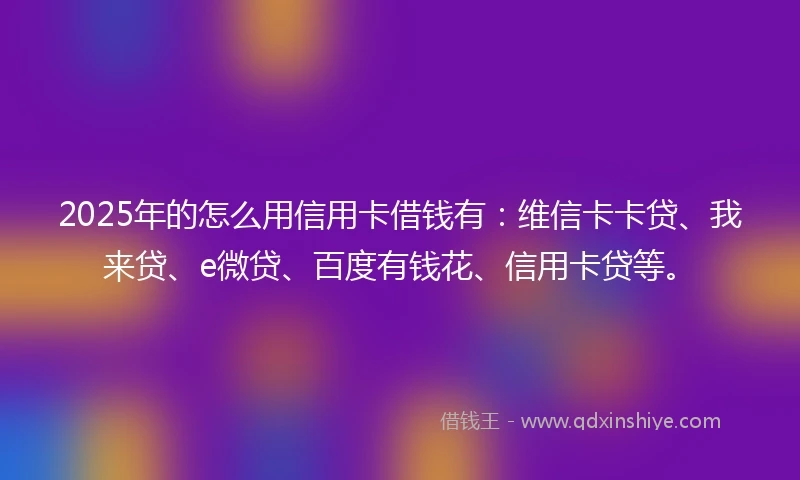 2025年的怎么用信用卡借钱有：维信卡卡贷、我来贷、e微贷、百度有钱花、信用卡贷等。