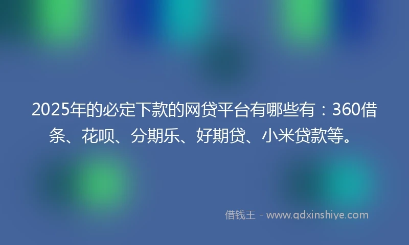 2025年的必定下款的网贷平台有哪些有：360借条、花呗、分期乐、好期贷、小米贷款等。