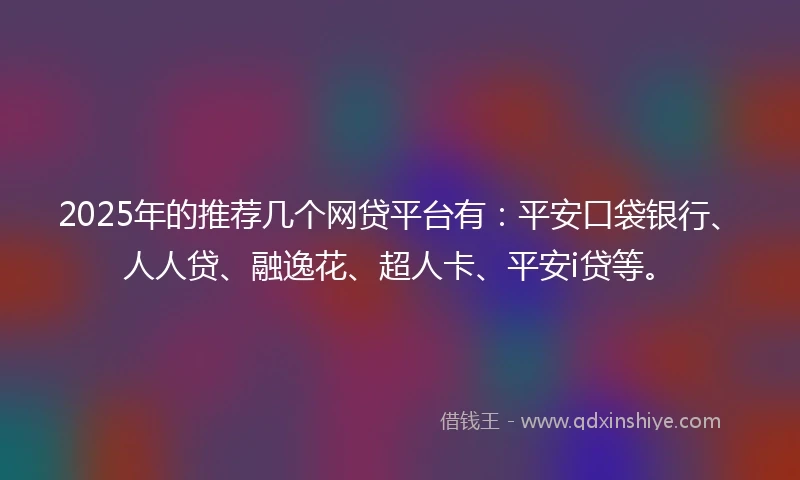 2025年的推荐几个网贷平台有：平安口袋银行、人人贷、融逸花、超人卡、平安i贷等。