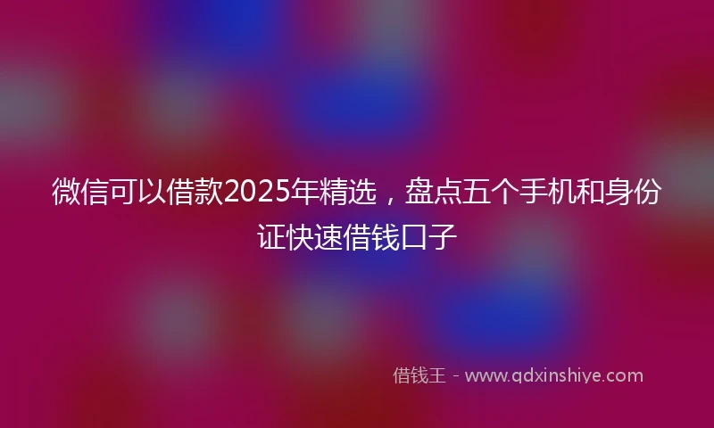 微信可以借款2025年精选，盘点五个手机和身份证快速借钱口子