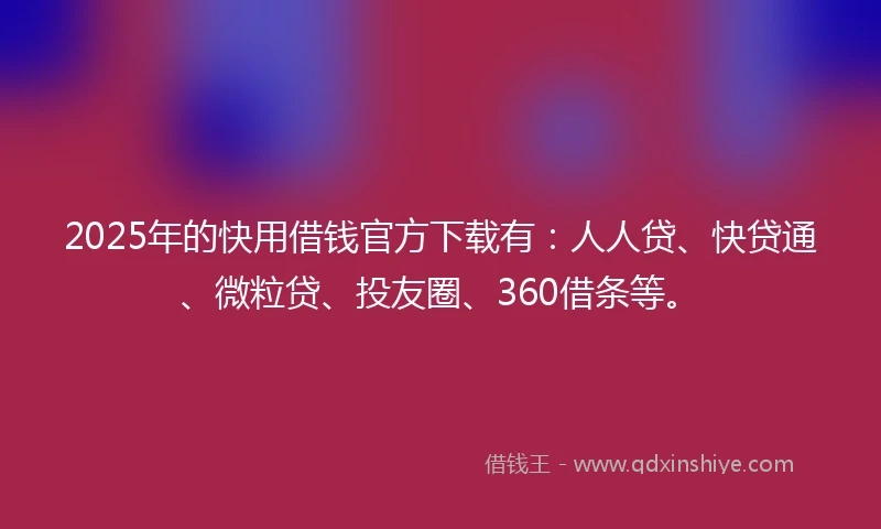 2025年的快用借钱官方下载有：人人贷、快贷通、微粒贷、投友圈、360借条等。
