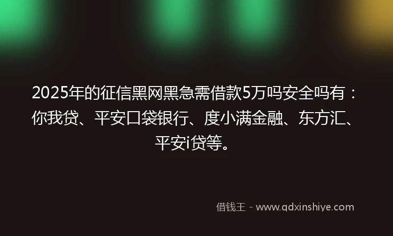 2025年的征信黑网黑急需借款5万吗安全吗有：你我贷、平安口袋银行、度小满金融、东方汇、平安i贷等。