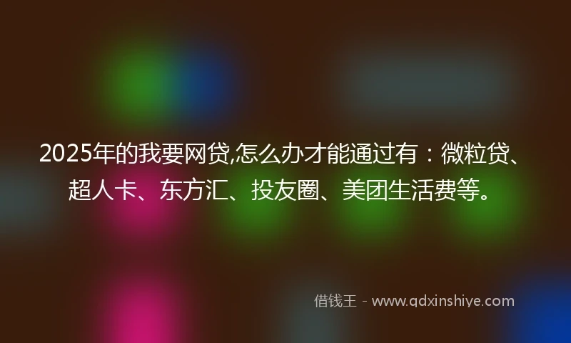 2025年的我要网贷,怎么办才能通过有:微粒贷、超人卡、东方汇、投友圈、美团生活费等。