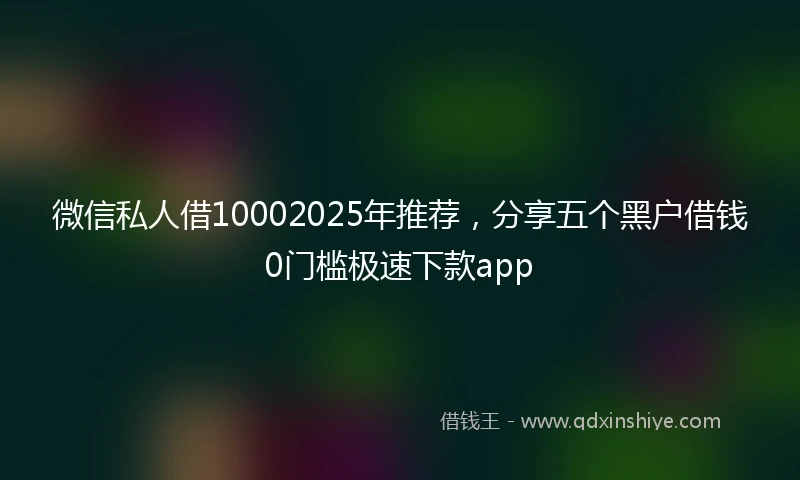 微信私人借10002025年推荐，分享五个黑户借钱0门槛极速下款app