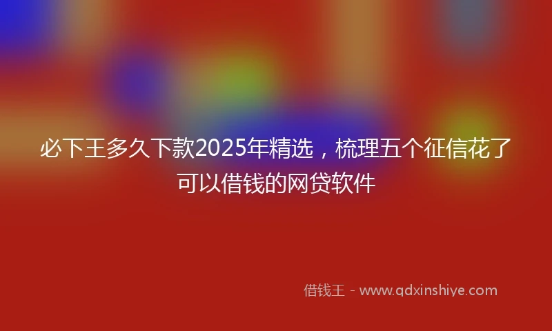必下王多久下款2025年精选，梳理五个征信花了可以借钱的网贷软件