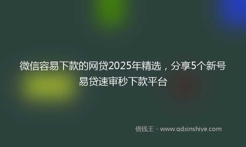 微信容易下款的网贷2025年精选，分享5个新号易贷速审秒下款平台