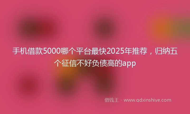 手机借款5000哪个平台最快2025年推荐，归纳五个征信不好负债高的app