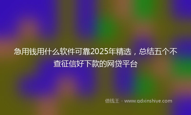 急用钱用什么软件可靠2025年精选，总结五个不查征信好下款的网贷平台