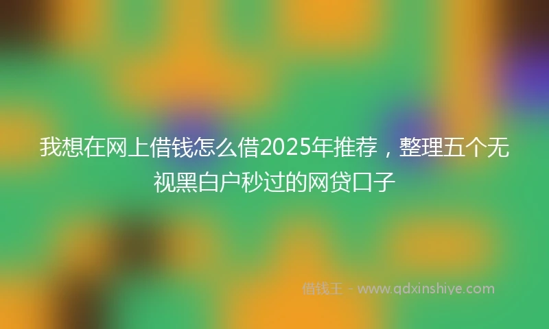 我想在网上借钱怎么借2025年推荐，整理五个无视黑白户秒过的网贷口子