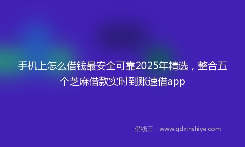 手机上怎么借钱最安全可靠2025年精选，整合五个芝麻借款实时到账速借app