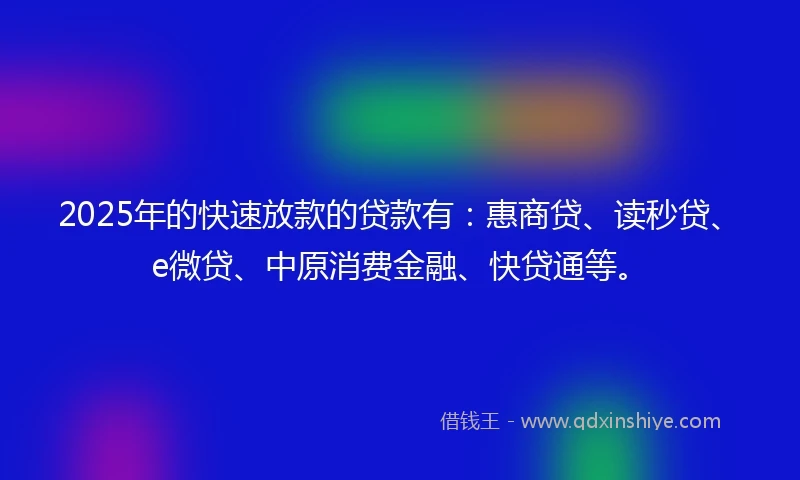 2025年的快速放款的贷款有：惠商贷、读秒贷、e微贷、中原消费金融、快贷通等。