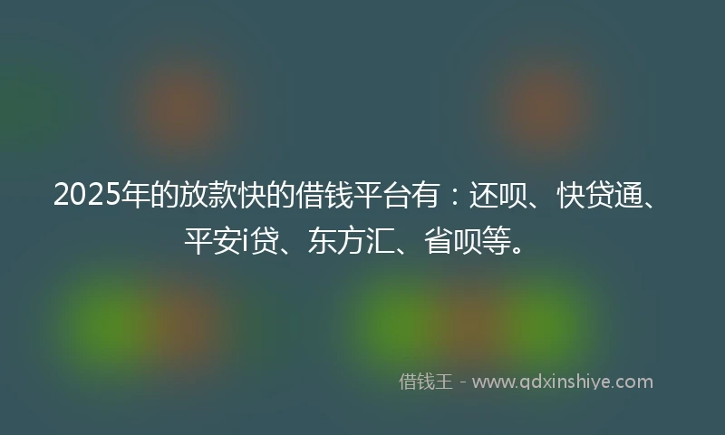 2025年的放款快的借钱平台有：还呗、快贷通、平安i贷、东方汇、省呗等。