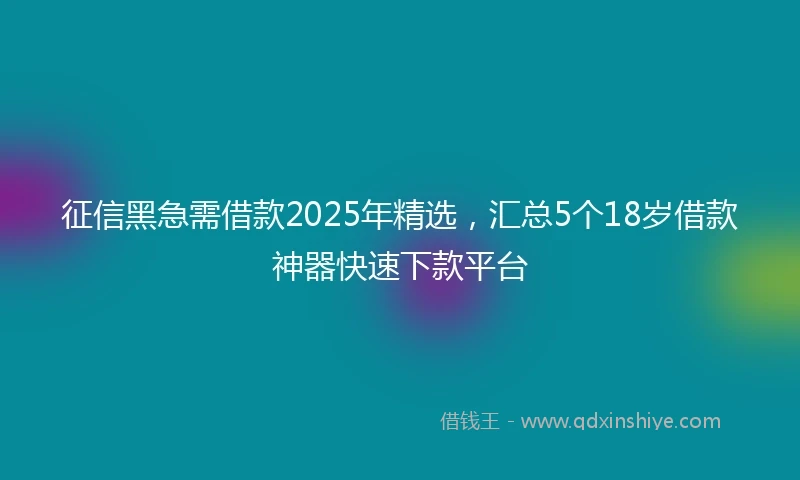 征信黑急需借款2025年精选，汇总5个18岁借款神器快速下款平台