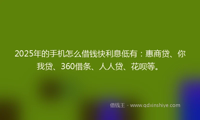 2025年的手机怎么借钱快利息低有：惠商贷、你我贷、360借条、人人贷、花呗等。