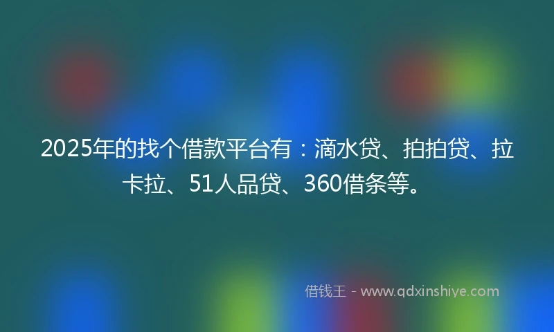 2025年的找个借款平台有：滴水贷、拍拍贷、拉卡拉、51人品贷、360借条等。