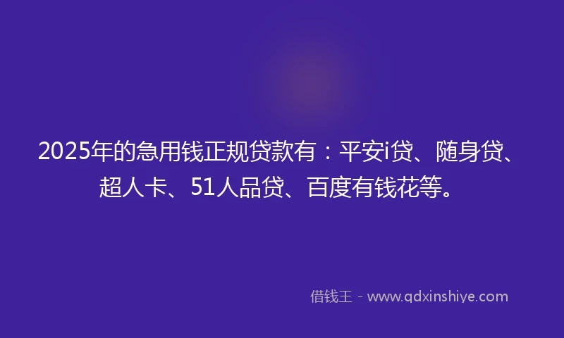 2025年的急用钱正规贷款有：平安i贷、随身贷、超人卡、51人品贷、百度有钱花等。