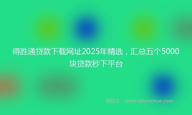 得胜通贷款下载网址2025年精选,汇总五个5000块贷款秒下平台