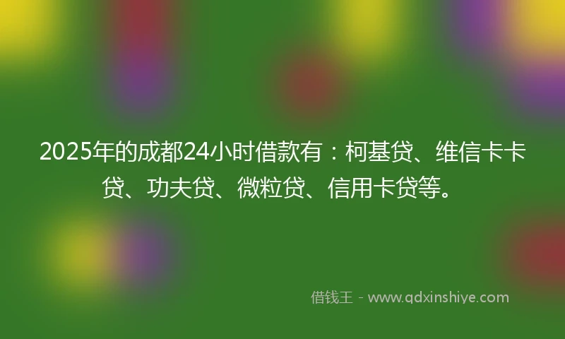 2025年的成都24小时借款有：柯基贷、维信卡卡贷、功夫贷、微粒贷、信用卡贷等。
