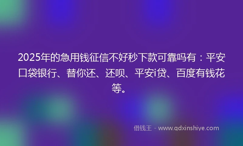 2025年的急用钱征信不好秒下款可靠吗有：平安口袋银行、替你还、还呗、平安i贷、百度有钱花等。