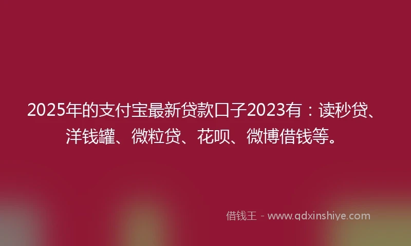 2025年的支付宝最新贷款口子2023有：读秒贷、洋钱罐、微粒贷、花呗、微博借钱等。