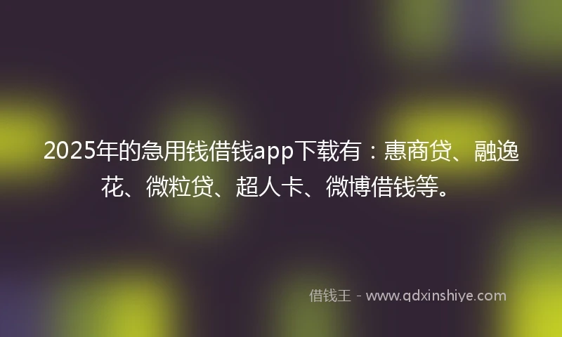 2025年的急用钱借钱app下载有：惠商贷、融逸花、微粒贷、超人卡、微博借钱等。