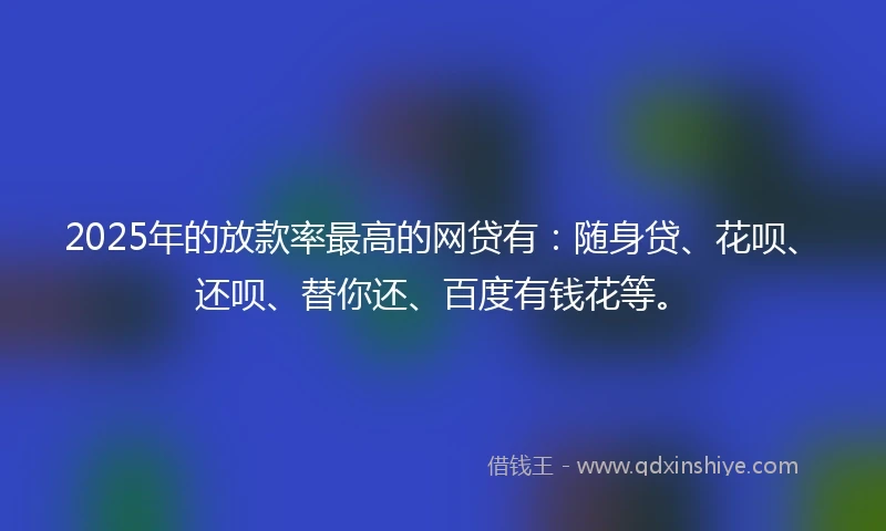 2025年的放款率最高的网贷有:随身贷、花呗、还呗、替你还、百度有钱花等。
