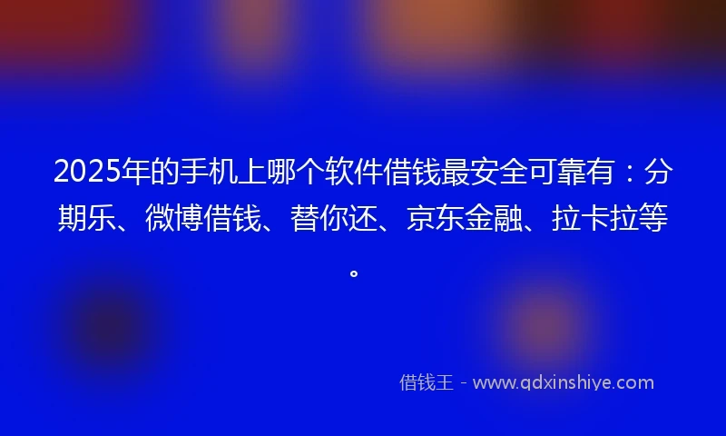 2025年的手机上哪个软件借钱最安全可靠有：分期乐、微博借钱、替你还、京东金融、拉卡拉等。