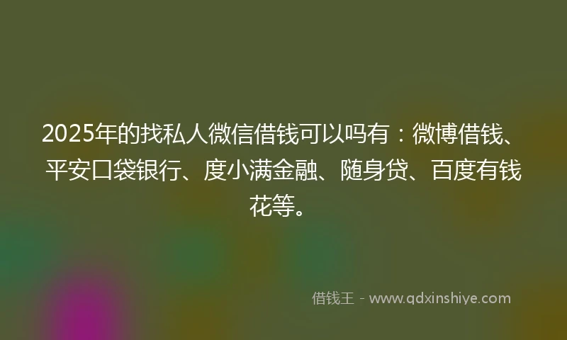 2025年的找私人微信借钱可以吗有：微博借钱、平安口袋银行、度小满金融、随身贷、百度有钱花等。