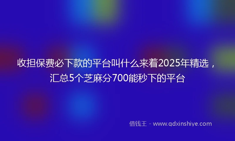 收担保费必下款的平台叫什么来着2025年精选，汇总5个芝麻分700能秒下的平台