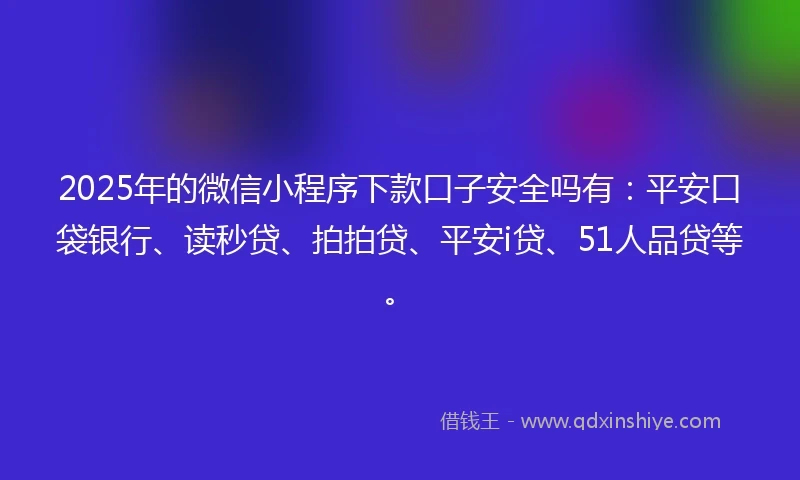 2025年的微信小程序下款口子安全吗有：平安口袋银行、读秒贷、拍拍贷、平安i贷、51人品贷等。