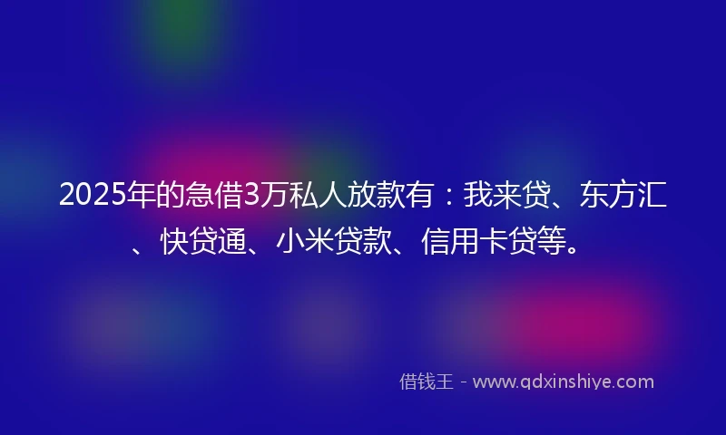 2025年的急借3万私人放款有：我来贷、东方汇、快贷通、小米贷款、信用卡贷等。