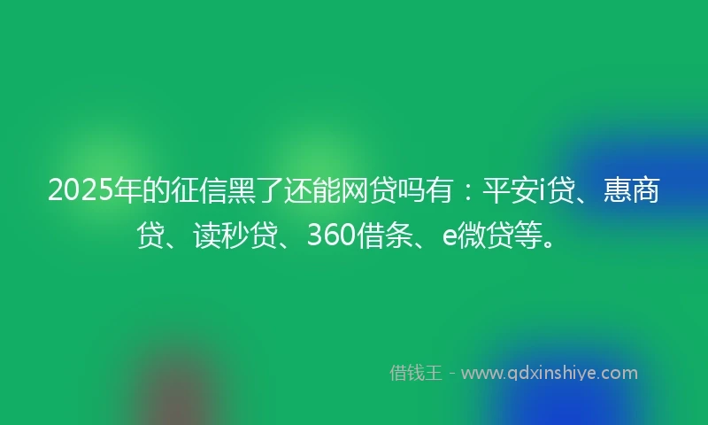 2025年的征信黑了还能网贷吗有：平安i贷、惠商贷、读秒贷、360借条、e微贷等。