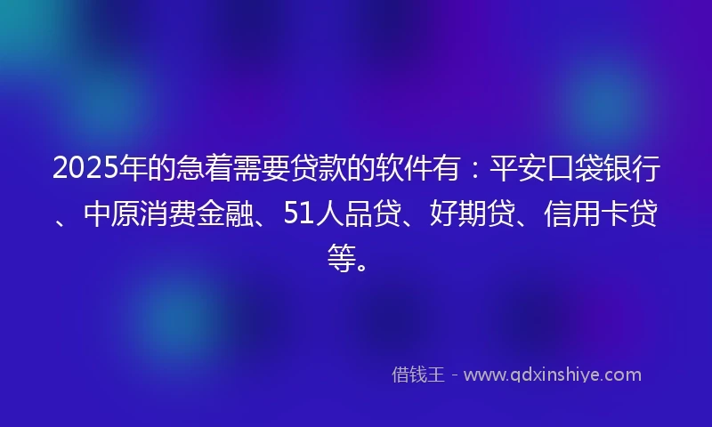 2025年的急着需要贷款的软件有：平安口袋银行、中原消费金融、51人品贷、好期贷、信用卡贷等。