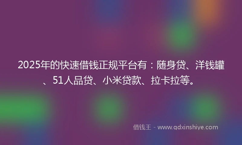 2025年的快速借钱正规平台有：随身贷、洋钱罐、51人品贷、小米贷款、拉卡拉等。