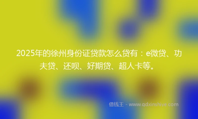 2025年的徐州身份证贷款怎么贷有：e微贷、功夫贷、还呗、好期贷、超人卡等。