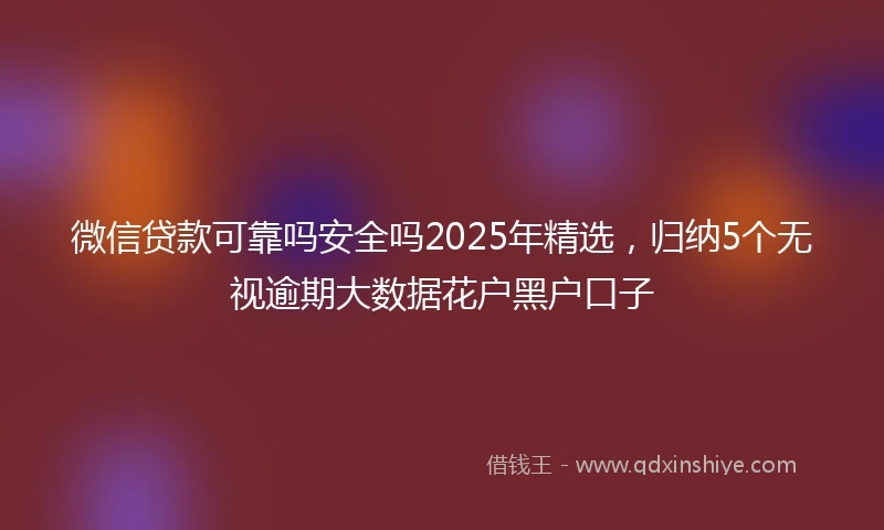 微信贷款可靠吗安全吗2025年精选，归纳5个无视逾期大数据花户黑户口子