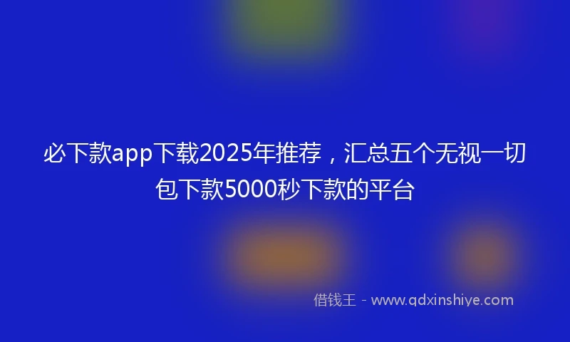 必下款app下载2025年推荐，汇总五个无视一切包下款5000秒下款的平台