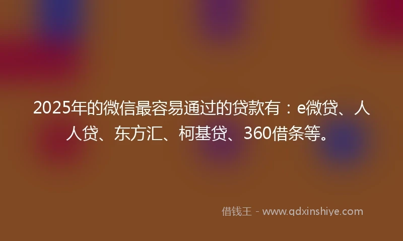 2025年的微信最容易通过的贷款有：e微贷、人人贷、东方汇、柯基贷、360借条等。