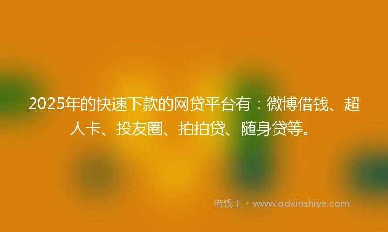2025年的快速下款的网贷平台有：微博借钱、超人卡、投友圈、拍拍贷、随身贷等。