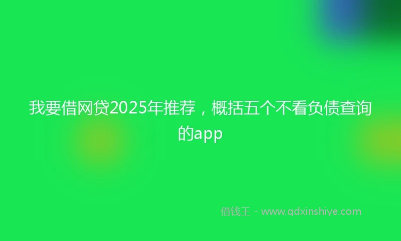 我要借网贷2025年推荐，概括五个不看负债查询的app