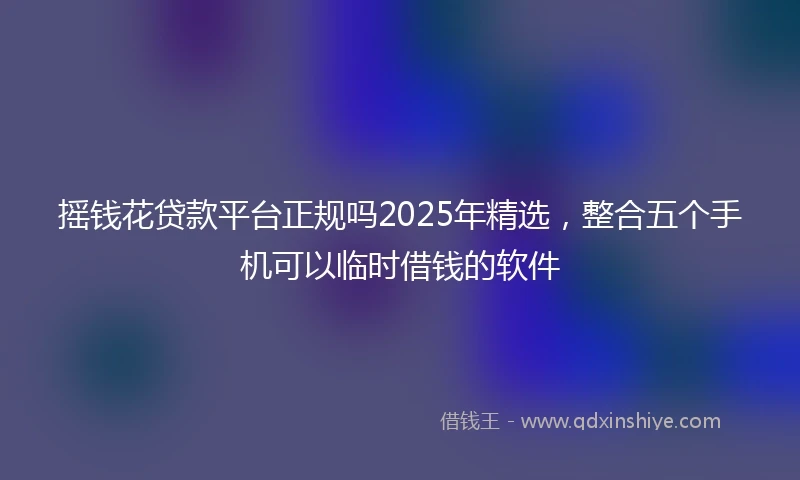 摇钱花贷款平台正规吗2025年精选，整合五个手机可以临时借钱的软件