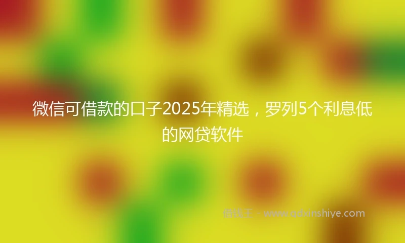 微信可借款的口子2025年精选，罗列5个利息低的网贷软件
