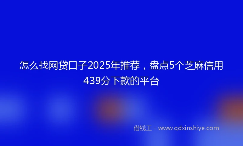 怎么找网贷口子2025年推荐，盘点5个芝麻信用439分下款的平台
